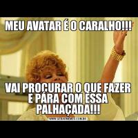 MEU AVATAR É O CARALHO!!!VAI PROCURAR O QUE FAZER E PÁRA COM ESSA PALHAÇADA!!!