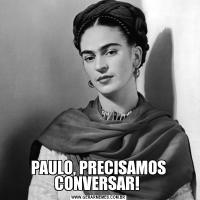 PAULO, PRECISAMOS CONVERSAR! 