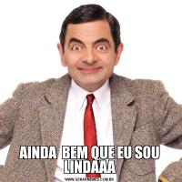 AINDA  BEM QUE EU SOU LINDAAA