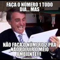 FAÇA O NÚMERO 1 TODO DIA... MASNÃO FAÇA O NÚMERO 2 PRA NÃO POLUIR O MEIO AMBIENTE!!! 