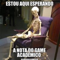 ESTOU AQUI ESPERANDOA NOTA DO GAME ACADÊMICO 