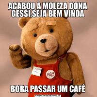 ACABOU A MOLEZA DONA GESSI,SEJA BEM VINDABORA PASSAR UM CAFÉ