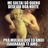 ME SOLTA! SÓ QUERO DESEJAR BOA NOITE PRA MULHER QUE EU AMO! ISADRAAAA TE AMO....