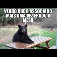 VENDO QUE O ASSOCIADO MAIS UMA VEZ ERROU A MESA