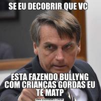 SE EU DECOBRIR QUE VC  ESTA FAZENDO BULLYNG COM CRIANÇAS GORDAS EU TE MATP
