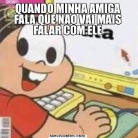 QUANDO MINHA AMIGA FALA QUE NAO VAI MAIS FALAR COM ELE