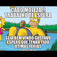 CABO MOLEZA !!
TRABALHO TE ESPERASEJA BEM VINDO GUSTAVO
ESPERO QUE TENHA TIDO OTIMAS FÉRIAS