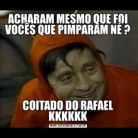 ACHARAM MESMO QUE FOI VOCÊS QUE PIMPARAM NÉ ?COITADO DO RAFAEL KKKKKK