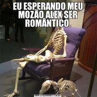 EU ESPERANDO MEU MOZÃO ALEX SER ROMÂNTICO.