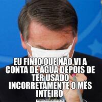 EU FINJO QUE NÃO VI A CONTA DE ÁGUA DEPOIS DE TER USADO INCORRETAMENTE O MÊS INTEIRO 