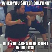 WHEN YOU SUFFER BULLYINGBUT YOU ARE A BLACK BELT IN JIU JITSU