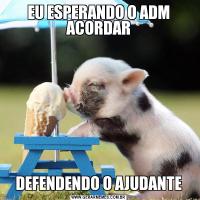 EU ESPERANDO O ADM ACORDARDEFENDENDO O AJUDANTE