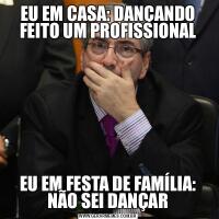 EU EM CASA: DANÇANDO FEITO UM PROFISSIONALEU EM FESTA DE FAMÍLIA: NÃO SEI DANÇAR