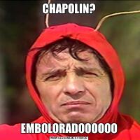 CHAPOLIN?EMBOLORADOOOOOO