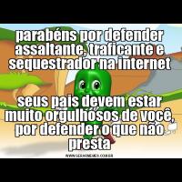 parabéns por defender assaltante, traficante e sequestrador na internetseus pais devem estar muito orgulhosos de você, por defender o que não presta