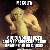 ME SOLTA QUE EU VOU ALI DIZER AQUELE PROFESSOR PARAR DE ME PEDIR AS COISAS 