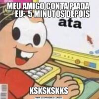 MEU AMIGO CONTA PIADA 
     EU:  5 MINUTOS DEPOISKSKSKSKKS