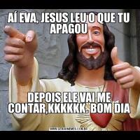 AÍ EVA, JESUS LEU O QUE TU APAGOUDEPOIS ELE VAI ME CONTAR,KKKKKK. BOM DIA
