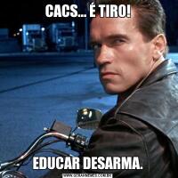 CACS... É TIRO!EDUCAR DESARMA.