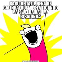 RABO DE TATU, PENA DE GALINHA, QUEM ESTÁ FICANDO MAIS VELHA DÁ UMA RISADINHA
