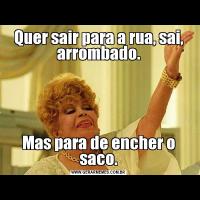 Quer sair para a rua, sai, arrombado.Mas para de encher o saco.