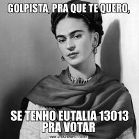 GOLPISTA, PRA QUE TE QUERO, SE TENHO EUTALIA 13013 PRA VOTAR