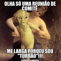 OLHA SÓ UMA REUNIÃO DE COMITÊ ME LARGA PORQEU SOU 