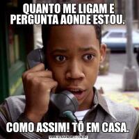 QUANTO ME LIGAM E PERGUNTA AONDE ESTOU. COMO ASSIM! TÔ EM CASA. 