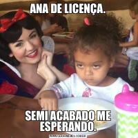 ANA DE LICENÇA.SEMI ACABADO ME ESPERANDO.