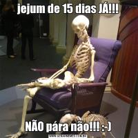 jejum de 15 dias JÁ!!!NÃO pára não!!! :-)