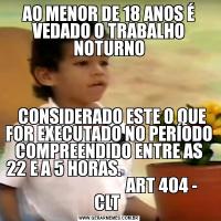 AO MENOR DE 18 ANOS É VEDADO O TRABALHO NOTURNO  CONSIDERADO ESTE O QUE FOR EXECUTADO NO PERÍODO COMPREENDIDO ENTRE AS 22 E A 5 HORAS.                                                            ART 404 - CLT 