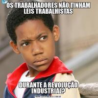 OS TRABALHADORES NÃO TINHAM LEIS TRABALHISTASDURANTE A REVOLUÇÃO INDUSTRIAL?