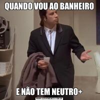 QUANDO VOU AO BANHEIROE NÃO TEM NEUTRO+