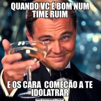 QUANDO VC É BOM NUM TIME RUIME OS CARA  COMEÇÃO A TE IDOLATRAR