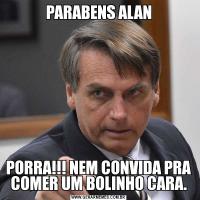 PARABENS ALANPORRA!!! NEM CONVIDA PRA COMER UM BOLINHO CARA.