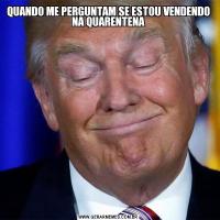QUANDO ME PERGUNTAM SE ESTOU VENDENDO NA QUARENTENA