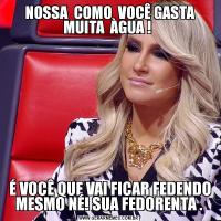  NOSSA  COMO  VOCÊ GASTA MUITA  ÀGUA !  É VOCÊ QUE VAI FICAR FEDENDO MESMO NÉ! SUA FEDORENTA .