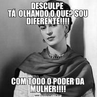 DESCULPE 
TÁ  OLHANDO O QUE? SOU DIFERENTE!!!!
COM TODO O PODER DA MULHER!!!!