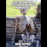 EU ESPERANDO UM PRESENTE DO DIA DOS NAMORADOS ANOS DEPOIS 