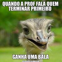 QUANDO A PROF FALA QUEM TERMINAR PRIMEIRO GANHA UMA BALA