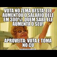 VOTA NO ZEMA BESTA! ELE AUMENTOU O SALÁRIO DELE EM 300%!  QUEM SABE ELE AUMENTA O SEU!APROVEITA: VOTA E TOMA NO CÚ