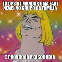EU DPS DE MANDAR UMA FAKE NEWS NO GRUPO DA FAMÍLIA E PROVOCAR A DISCORDIA 