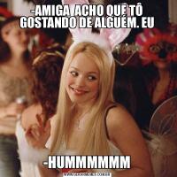 -AMIGA  ACHO QUE TÔ GOSTANDO DE ALGUÉM. EU-HUMMMMMM