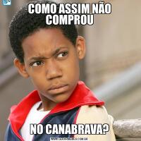 COMO ASSIM NÃO COMPROUNO CANABRAVA?