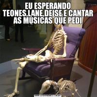 EU ESPERANDO TEONES,LANE,DEISE E CANTAR AS MÚSICAS QUE PEDI