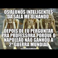 OS ALUNOS INTELIGENTES DA SALA ME OLHANDO DEPOIS DE EU PERGUNTAR PRA PROFESSORA PORQUE O NAPOLEÃO NÃO GANHOU A 2ª GUERRA MUNDIAL