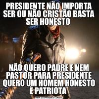 PRESIDENTE NÃO IMPORTA SER OU NÃO CRISTÃO BASTA SER HONESTO NÃO QUERO PADRE E NEM PASTOR PARA PRESIDENTE QUERO UM HOMEM HONESTO E PATRIOTA 