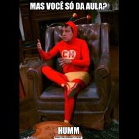 MAS VOCÊ SÓ DA AULA?HUMM