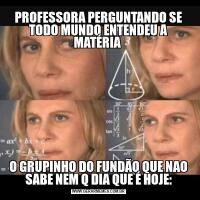PROFESSORA PERGUNTANDO SE TODO MUNDO ENTENDEU A MATÉRIA O GRUPINHO DO FUNDÃO QUE NAO SABE NEM Q DIA QUE É HOJE: