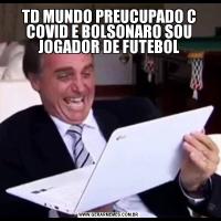 TD MUNDO PREUCUPADO C COVID E BOLSONARO SOU JOGADOR DE FUTEBOL